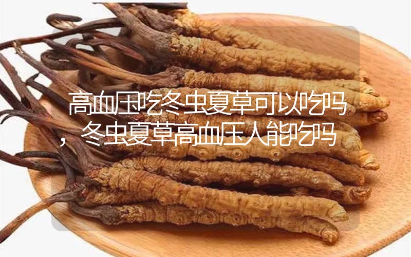 高血壓吃冬蟲(chóng)夏草可以吃嗎？冬蟲(chóng)夏草高血壓人能吃嗎？