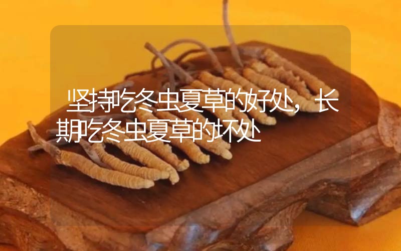 堅(jiān)持吃冬蟲夏草的好處，長(zhǎng)期吃冬蟲夏草的壞處